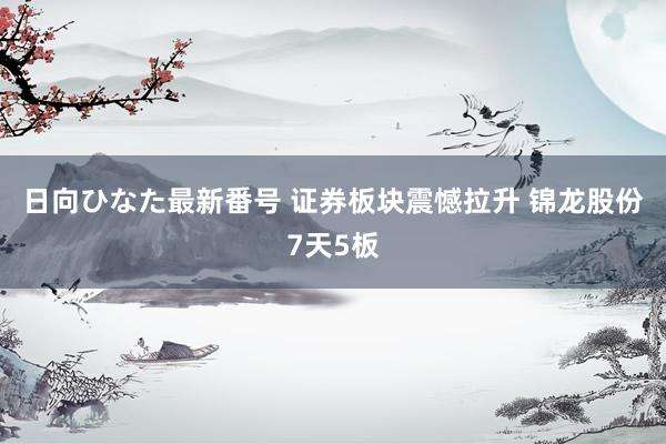 日向ひなた最新番号 证券板块震憾拉升 锦龙股份7天5板