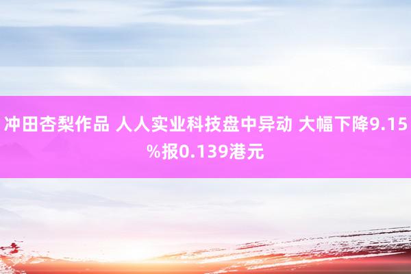 冲田杏梨作品 人人实业科技盘中异动 大幅下降9.15%报0.139港元