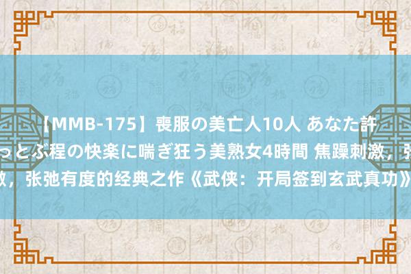 【MMB-175】喪服の美亡人10人 あなた許してください 意識がぶっとぶ程の快楽に喘ぎ狂う美熟女4時間 焦躁刺激，张弛有度的经典之作《武侠：开局签到玄武真功》，主角妙技超过……