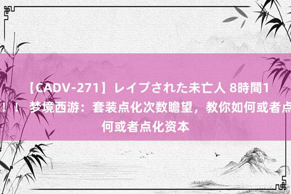 【CADV-271】レイプされた未亡人 8時間100連発！！ 梦境西游：套装点化次数瞻望，教你如何或者点化资本