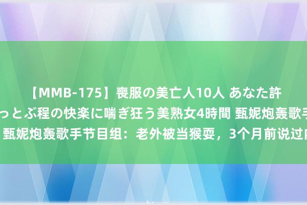 【MMB-175】喪服の美亡人10人 あなた許してください 意識がぶっとぶ程の快楽に喘ぎ狂う美熟女4時間 甄妮炮轰歌手节目组：老外被当猴耍，3个月前说过内定那英第一