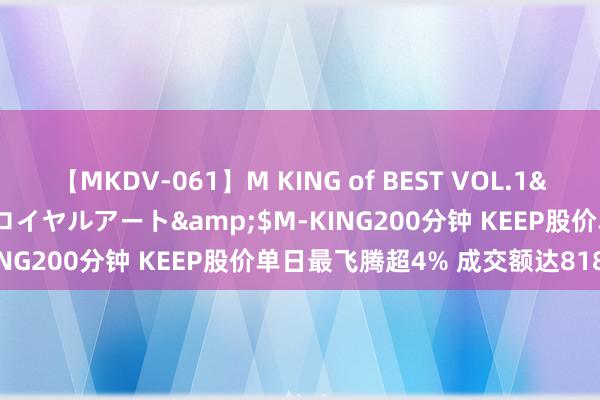 【MKDV-061】M KING of BEST VOL.1</a>2010-11-13ロイヤルアート&$M-KING200分钟 KEEP股价单日最飞腾超4% 成交额达818万港元