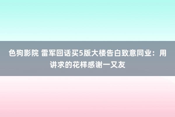 色狗影院 雷军回话买5版大楼告白致意同业：用讲求的花样感谢一又友