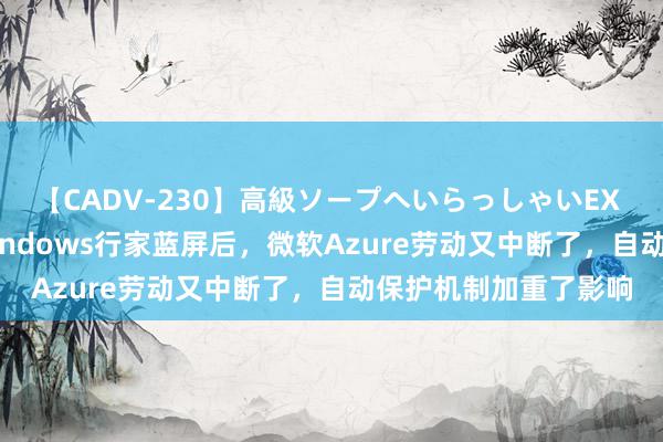 【CADV-230】高級ソープへいらっしゃいEX 巨乳限定4時間 2 Windows行家蓝屏后，微软Azure劳动又中断了，自动保护机制加重了影响