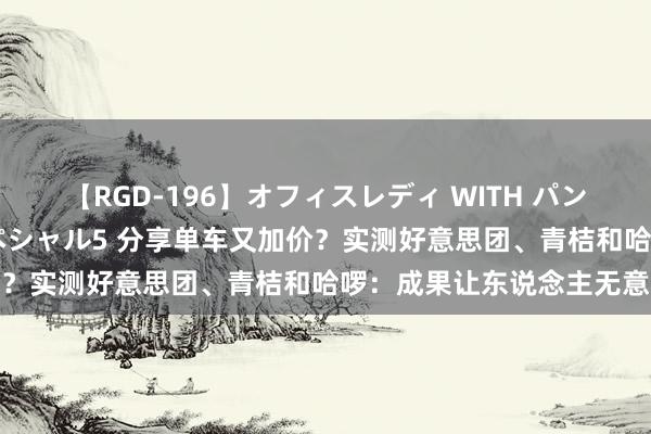 【RGD-196】オフィスレディ WITH パンティーストッキング スペシャル5 分享单车又加价？实测好意思团、青桔和哈啰：成果让东说念主无意