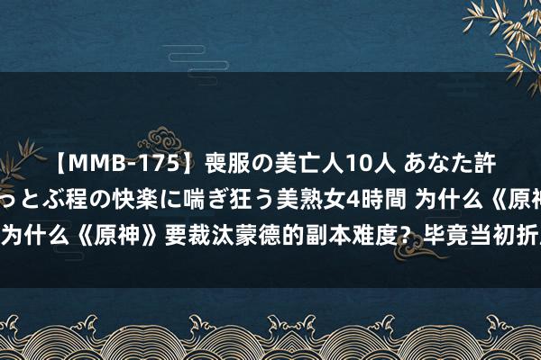 【MMB-175】喪服の美亡人10人 あなた許してください 意識がぶっとぶ程の快楽に喘ぎ狂う美熟女4時間 为什么《原神》要裁汰蒙德的副本难度？毕竟当初折磨过不少玩家