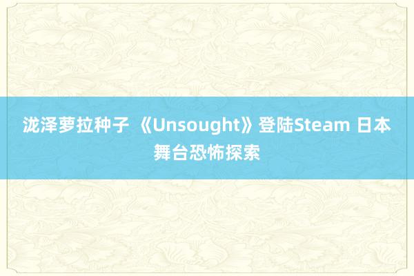 泷泽萝拉种子 《Unsought》登陆Steam 日本舞台恐怖探索