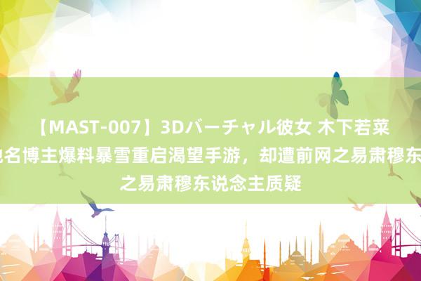 【MAST-007】3Dバーチャル彼女 木下若菜 能行吗？驰名博主爆料暴雪重启渴望手游，却遭前网之易肃穆东说念主质疑