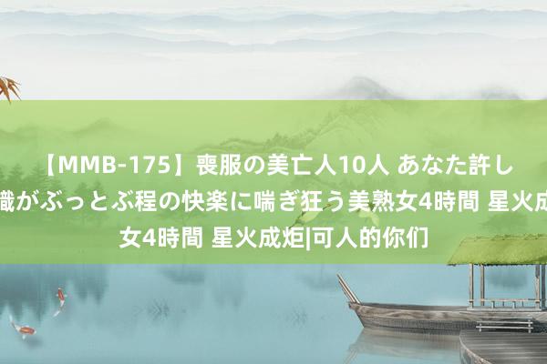 【MMB-175】喪服の美亡人10人 あなた許してください 意識がぶっとぶ程の快楽に喘ぎ狂う美熟女4時間 星火成炬|可人的你们