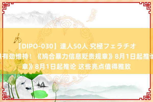 【DIPO-030】達人50人 究極フェラチオ 为网暴信息贬责提供有劲维持！《鸠合暴力信息贬责规章》8月1日起推论 这些亮点值得雅致