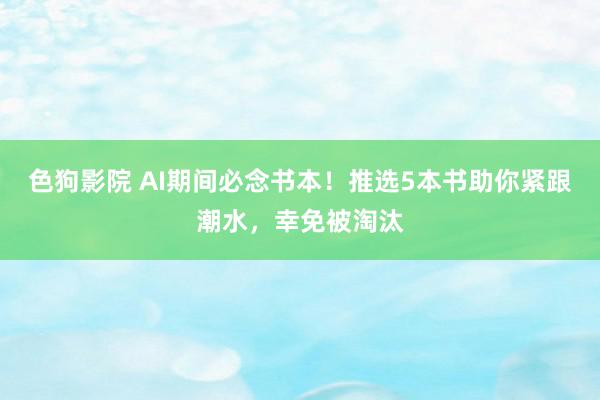 色狗影院 AI期间必念书本！推选5本书助你紧跟潮水，幸免被淘汰