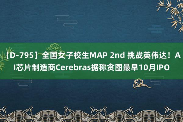 【D-795】全国女子校生MAP 2nd 挑战英伟达！AI芯片制造商Cerebras据称贪图最早10月IPO