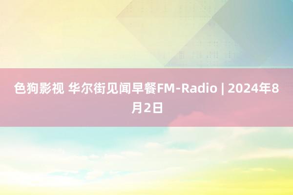 色狗影视 华尔街见闻早餐FM-Radio | 2024年8月2日