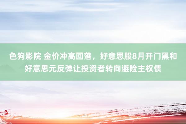 色狗影院 金价冲高回落，好意思股8月开门黑和好意思元反弹让投资者转向避险主权债