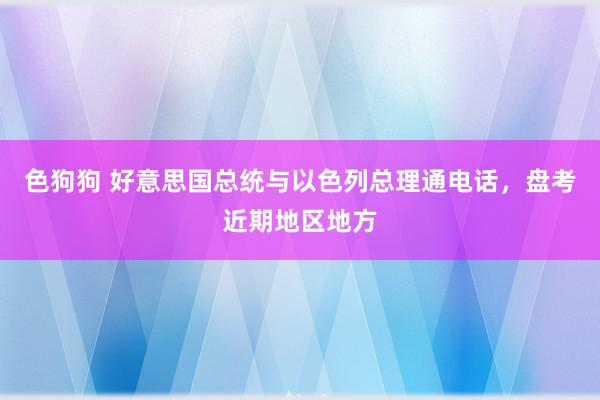 色狗狗 好意思国总统与以色列总理通电话，盘考近期地区地方