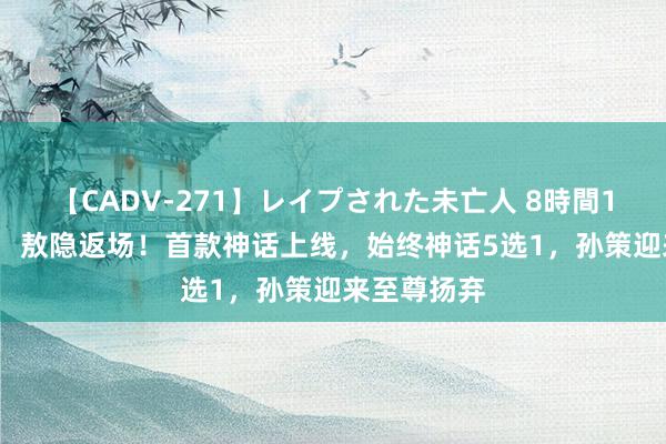 【CADV-271】レイプされた未亡人 8時間100連発！！ 敖隐返场！首款神话上线，始终神话5选1，孙策迎来至尊扬弃