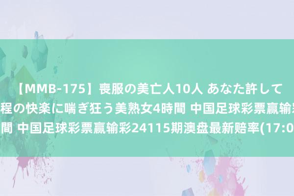 【MMB-175】喪服の美亡人10人 あなた許してください 意識がぶっとぶ程の快楽に喘ぎ狂う美熟女4時間 中国足球彩票赢输彩24115期澳盘最新赔率(17:00)