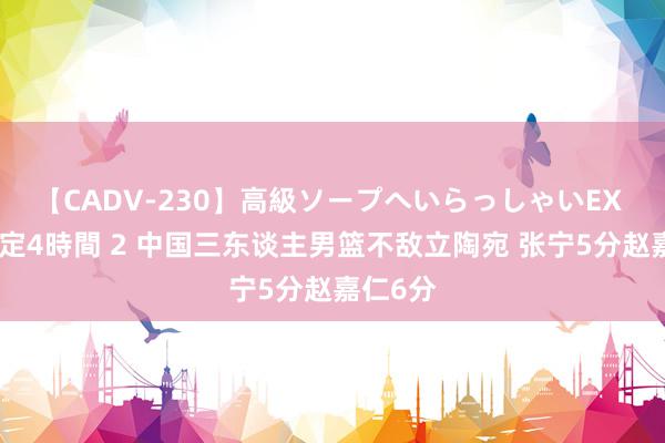 【CADV-230】高級ソープへいらっしゃいEX 巨乳限定4時間 2 中国三东谈主男篮不敌立陶宛 张宁5分赵嘉仁6分