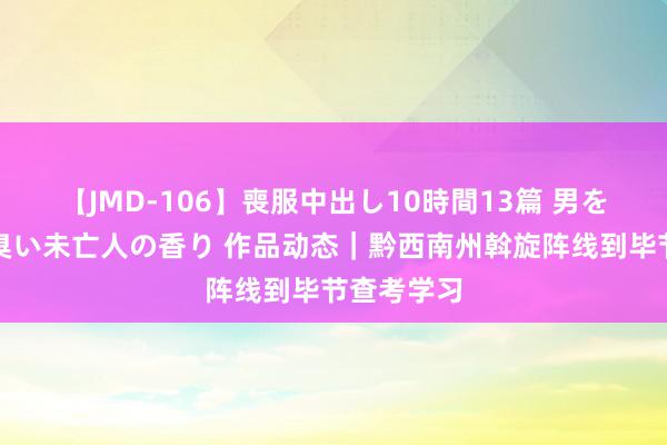 【JMD-106】喪服中出し10時間13篇 男を狂わす生臭い未亡人の香り 作品动态｜黔西南州斡旋阵线到毕节查考学习