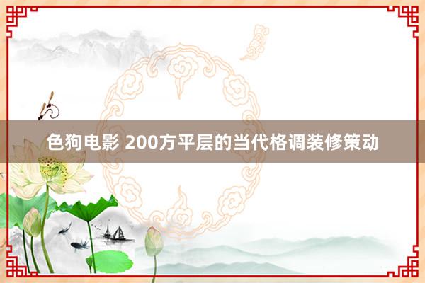 色狗电影 200方平层的当代格调装修策动