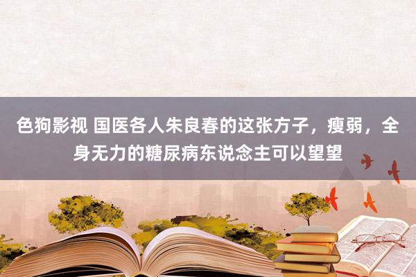 色狗影视 国医各人朱良春的这张方子，瘦弱，全身无力的糖尿病东说念主可以望望