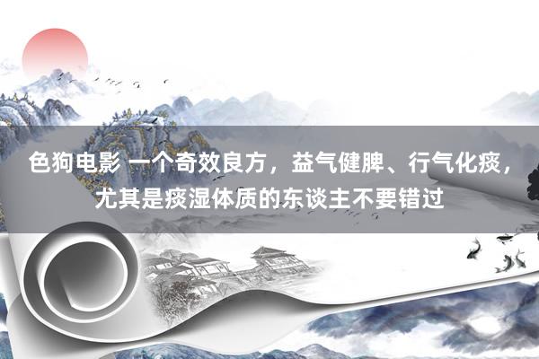 色狗电影 一个奇效良方，益气健脾、行气化痰，尤其是痰湿体质的东谈主不要错过