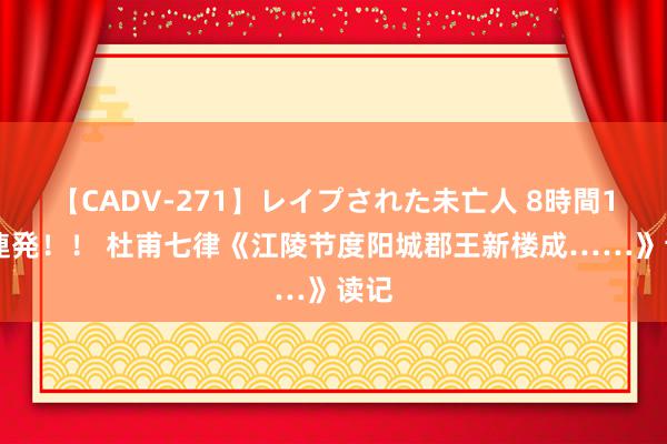 【CADV-271】レイプされた未亡人 8時間100連発！！ 杜甫七律《江陵节度阳城郡王新楼成……》读记