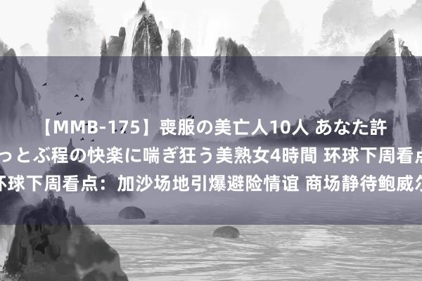 【MMB-175】喪服の美亡人10人 あなた許してください 意識がぶっとぶ程の快楽に喘ぎ狂う美熟女4時間 环球下周看点：加沙场地引爆避险情谊 商场静待鲍威尔开释鸽派论调