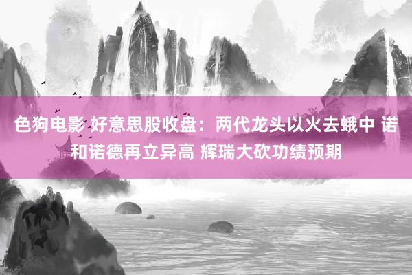 色狗电影 好意思股收盘：两代龙头以火去蛾中 诺和诺德再立异高 辉瑞大砍功绩预期