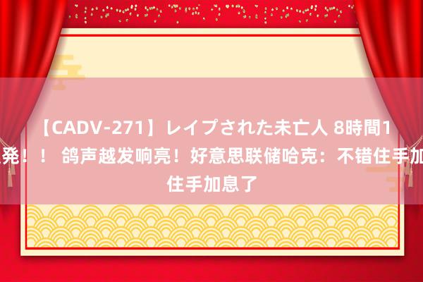 【CADV-271】レイプされた未亡人 8時間100連発！！ 鸽声越发响亮！好意思联储哈克：不错住手加息了