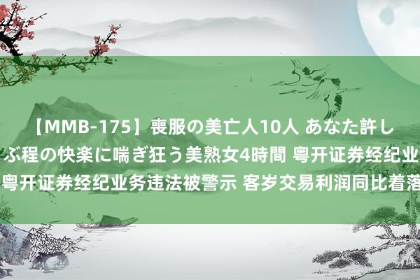 【MMB-175】喪服の美亡人10人 あなた許してください 意識がぶっとぶ程の快楽に喘ぎ狂う美熟女4時間 粤开证券经纪业务违法被警示 客岁交易利润同比着落78.49%