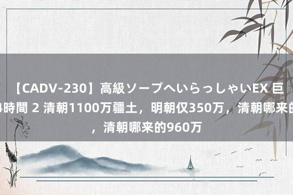 【CADV-230】高級ソープへいらっしゃいEX 巨乳限定4時間 2 清朝1100万疆土，明朝仅350万，清朝哪来的960万