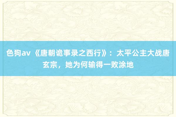 色狗av 《唐朝诡事录之西行》：太平公主大战唐玄宗，她为何输得一败涂地