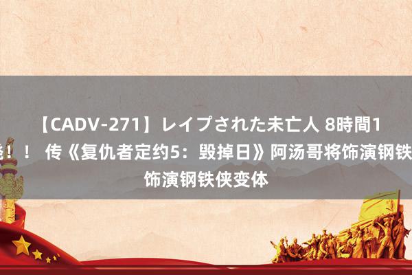 【CADV-271】レイプされた未亡人 8時間100連発！！ 传《复仇者定约5：毁掉日》阿汤哥将饰演钢铁侠变体