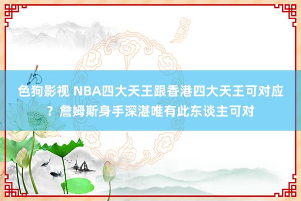 色狗影视 NBA四大天王跟香港四大天王可对应？詹姆斯身手深湛唯有此东谈主可对