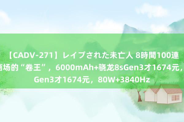 【CADV-271】レイプされた未亡人 8時間100連発！！ 千元机商场的“卷王”，6000mAh+骁龙8sGen3才1674元，80W+3840Hz