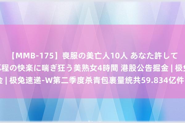 【MMB-175】喪服の美亡人10人 あなた許してください 意識がぶっとぶ程の快楽に喘ぎ狂う美熟女4時間 港股公告掘金 | 极兔速递-W第二季度杀青包裹量统共59.834亿件，同比增长30.7%