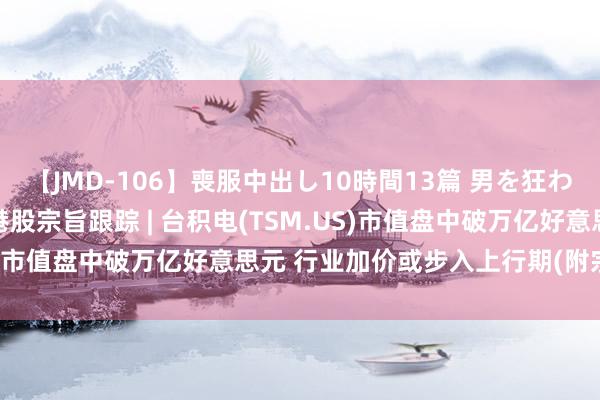 【JMD-106】喪服中出し10時間13篇 男を狂わす生臭い未亡人の香り 港股宗旨跟踪 | 台积电(TSM.US)市值盘中破万亿好意思元 行业加价或步入上行期(附宗旨股)