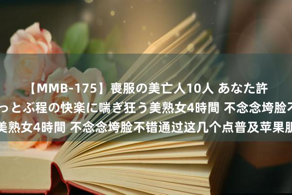 【MMB-175】喪服の美亡人10人 あなた許してください 意識がぶっとぶ程の快楽に喘ぎ狂う美熟女4時間 不念念垮脸不错通过这几个点普及苹果肌