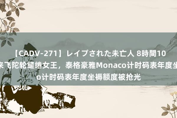 【CADV-271】レイプされた未亡人 8時間100連発！！ 挖来飞陀轮缱绻女王，泰格豪雅Monaco计时码表年度坐褥额度被抢光