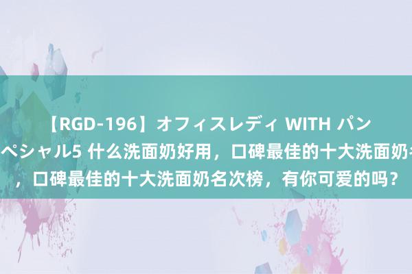【RGD-196】オフィスレディ WITH パンティーストッキング スペシャル5 什么洗面奶好用，口碑最佳的十大洗面奶名次榜，有你可爱的吗？