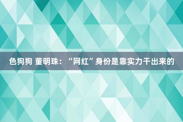 色狗狗 董明珠：“网红”身份是靠实力干出来的