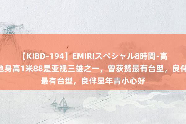 【KIBD-194】EMIRIスペシャル8時間-高画質-特別編 他身高1米88是亚视三雄之一，曾获赞最有台型，良伴显年青小心好