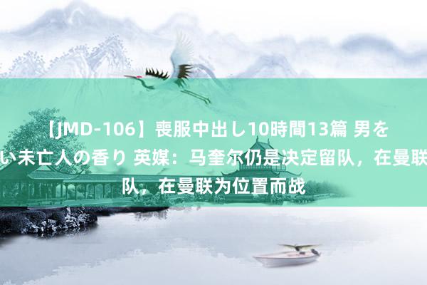 【JMD-106】喪服中出し10時間13篇 男を狂わす生臭い未亡人の香り 英媒：马奎尔仍是决定留队，在曼联为位置而战