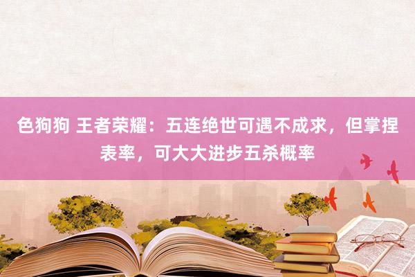 色狗狗 王者荣耀：五连绝世可遇不成求，但掌捏表率，可大大进步五杀概率