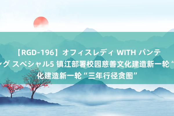 【RGD-196】オフィスレディ WITH パンティーストッキング スペシャル5 镇江部署校园慈善文化建造新一轮“三年行径贪图”