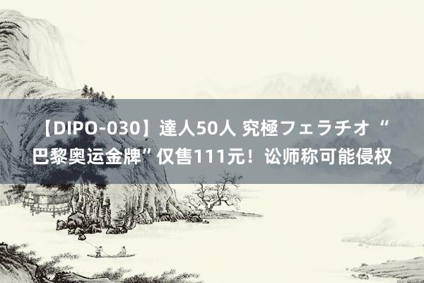 【DIPO-030】達人50人 究極フェラチオ “巴黎奥运金牌”仅售111元！讼师称可能侵权