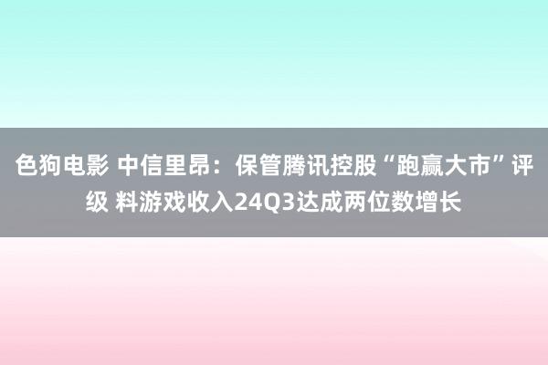 色狗电影 中信里昂：保管腾讯控股“跑赢大市”评级 料游戏收入24Q3达成两位数增长