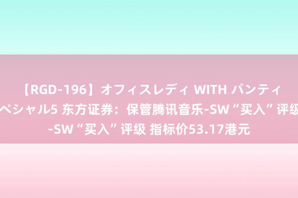 【RGD-196】オフィスレディ WITH パンティーストッキング スペシャル5 东方证券：保管腾讯音乐-SW“买入”评级 指标价53.17港元