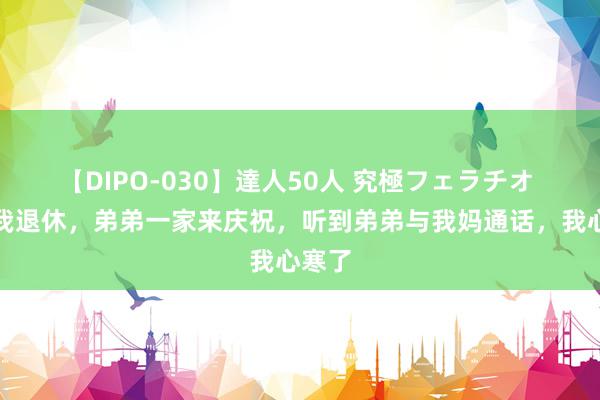 【DIPO-030】達人50人 究極フェラチオ 上周我退休，弟弟一家来庆祝，听到弟弟与我妈通话，我心寒了